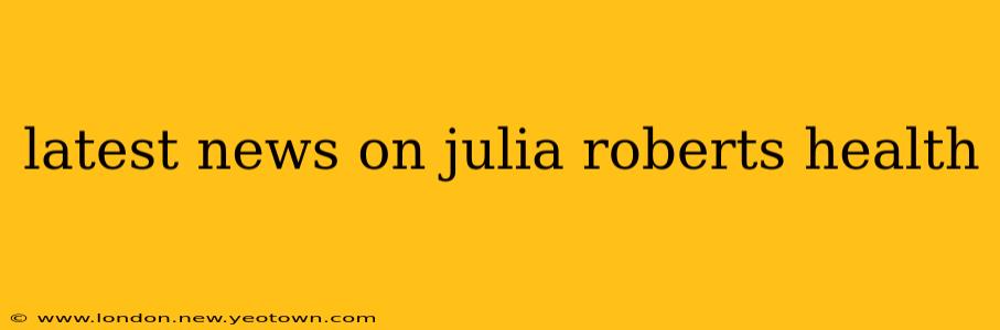 latest news on julia roberts health