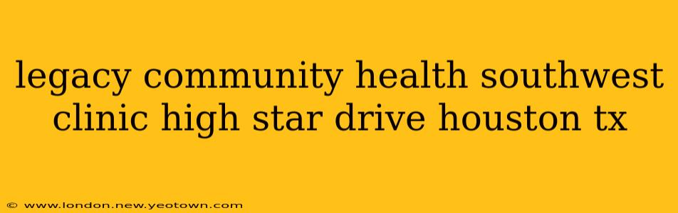 legacy community health southwest clinic high star drive houston tx