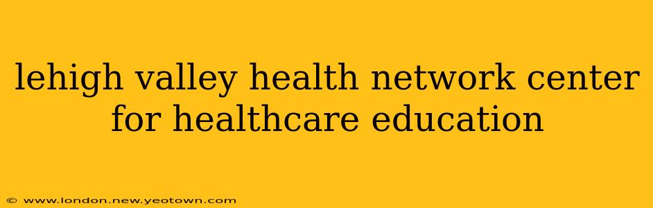 lehigh valley health network center for healthcare education