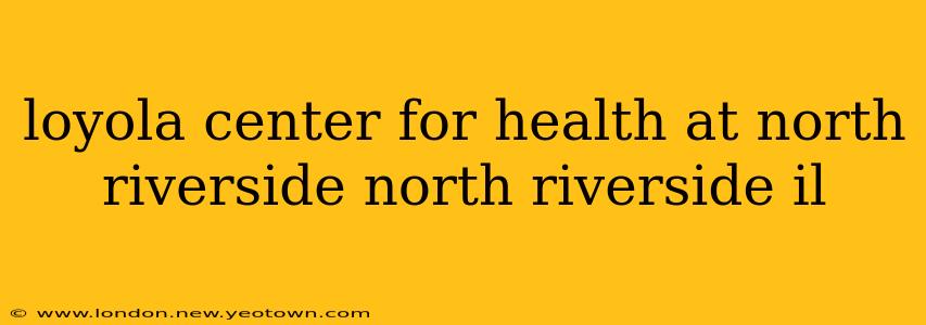 loyola center for health at north riverside north riverside il