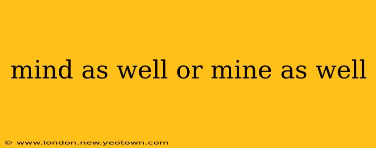 mind as well or mine as well