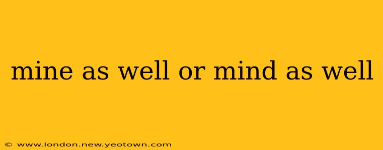 mine as well or mind as well