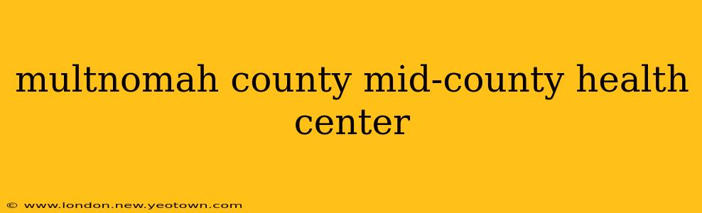 multnomah county mid-county health center