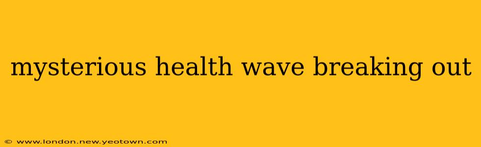 mysterious health wave breaking out