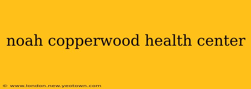 noah copperwood health center