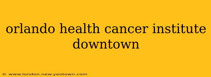 orlando health cancer institute downtown