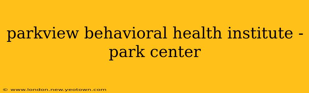 parkview behavioral health institute - park center