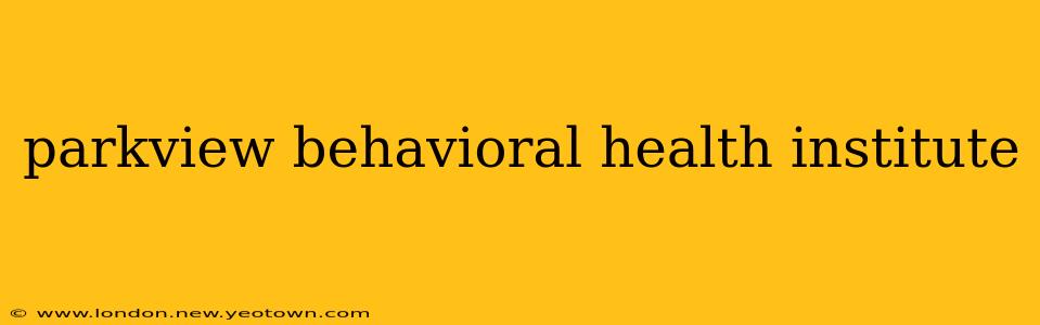 parkview behavioral health institute