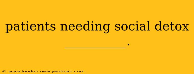 patients needing social detox __________.