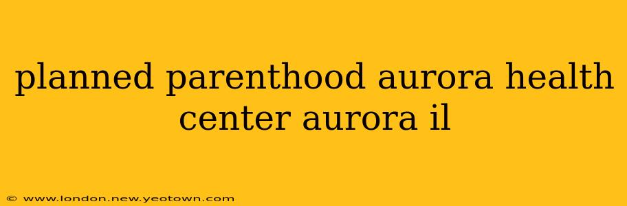 planned parenthood aurora health center aurora il