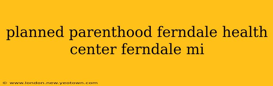 planned parenthood ferndale health center ferndale mi