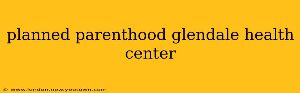 planned parenthood glendale health center