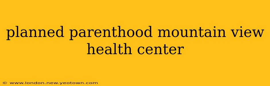 planned parenthood mountain view health center