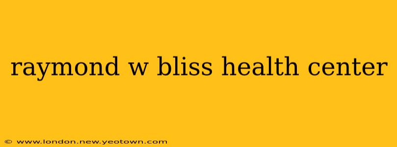 raymond w bliss health center