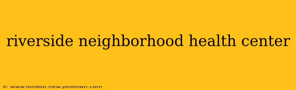 riverside neighborhood health center