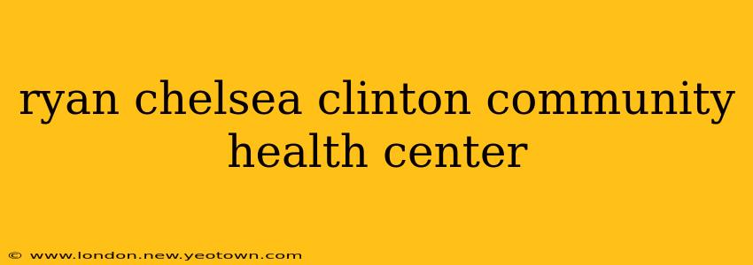 ryan chelsea clinton community health center