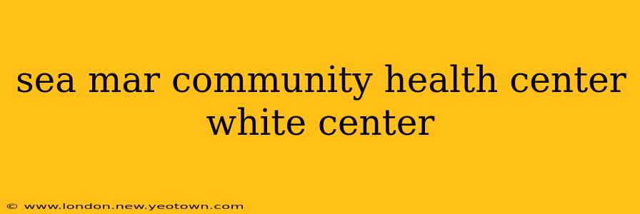 sea mar community health center white center