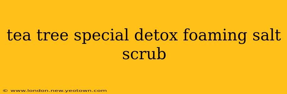 tea tree special detox foaming salt scrub
