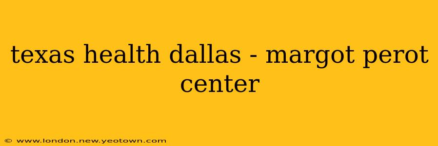 texas health dallas - margot perot center