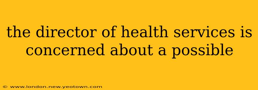 the director of health services is concerned about a possible