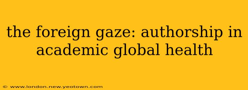 the foreign gaze: authorship in academic global health