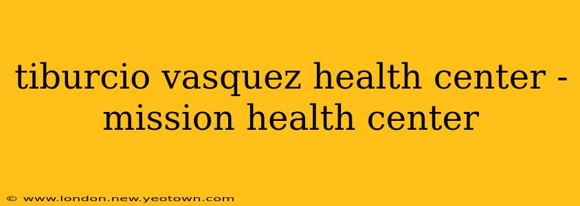 tiburcio vasquez health center - mission health center