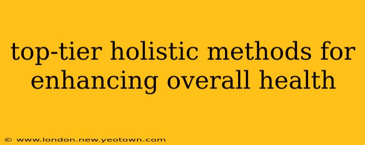 top-tier holistic methods for enhancing overall health