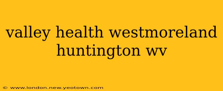 valley health westmoreland huntington wv