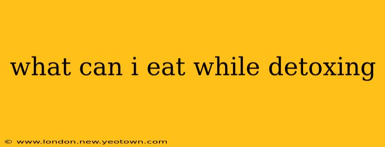what can i eat while detoxing