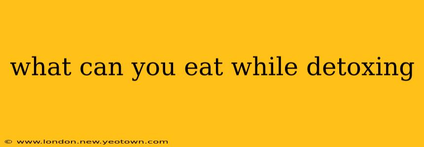 what can you eat while detoxing