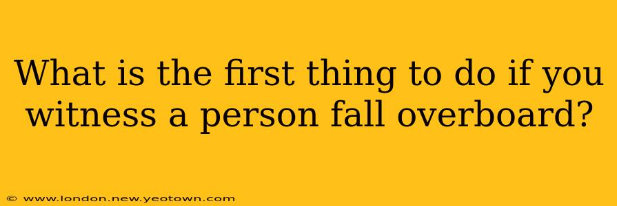 What is the first thing to do if you witness a person fall overboard?