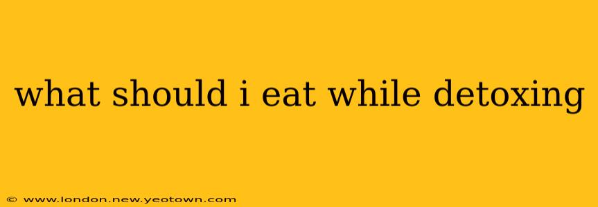 what should i eat while detoxing