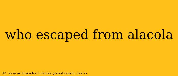 who escaped from alacola