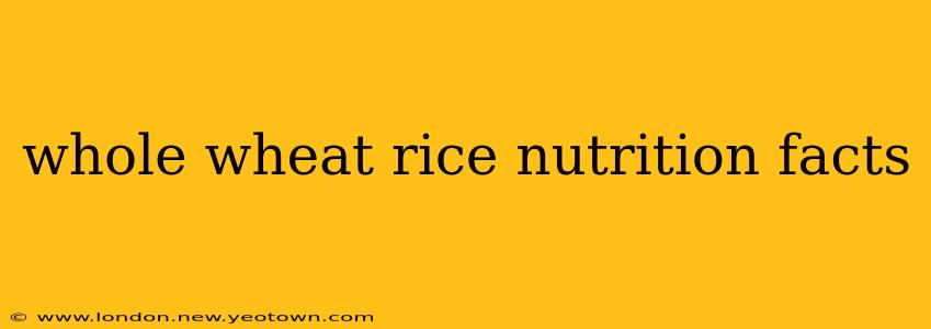 whole wheat rice nutrition facts